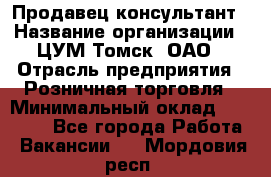 Продавец-консультант › Название организации ­ ЦУМ Томск, ОАО › Отрасль предприятия ­ Розничная торговля › Минимальный оклад ­ 20 000 - Все города Работа » Вакансии   . Мордовия респ.